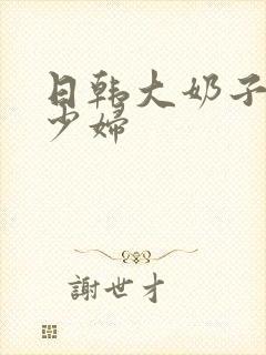 日韩大奶子极品少妇