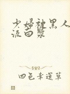 少妇被黑人玩到流白浆