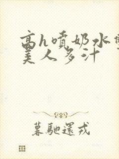 高h喷奶水双性美人多汁