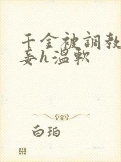 千金被调教成贱妾h温软