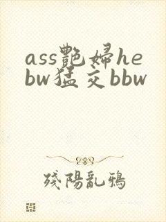ass艳妇hebw猛交bbw