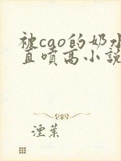 被cao的奶水直喷高小说