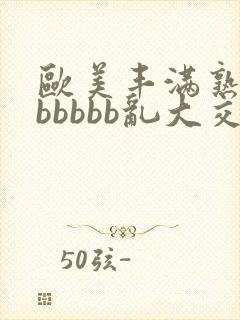 欧美丰满熟妇bbbbbb乱大交