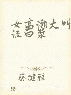 女高潮大叫喷水流白浆