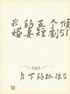 我的五个倾城未婚妻短剧51未删减