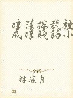 浪荡总裁被调教成浪贱的小说