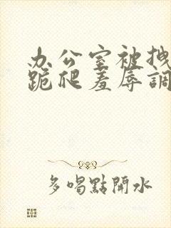 办公室被拽奶头跪爬羞辱调教小说