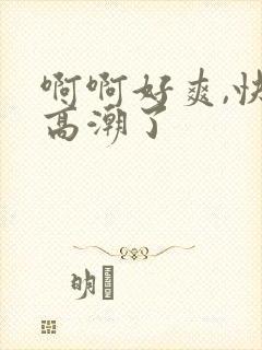 啊啊好爽,快点高潮了