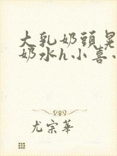 大乳奶头晃着喷奶水h小喜小说