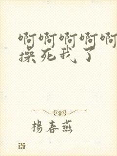 啊啊啊啊啊嗯嗯操死我了