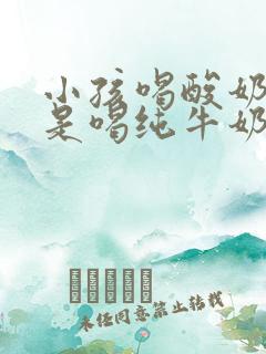 小孩喝酸奶好还是喝纯牛奶好