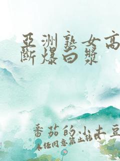 亚洲熟女高潮不断爆白浆