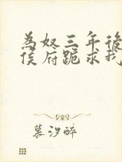 为奴三年后整个侯府跪求我原谅全集免费下载