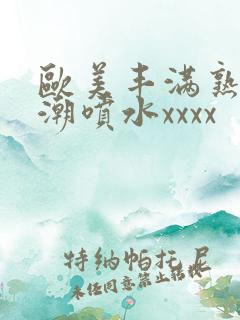 欧美丰满熟妇高潮喷水xxxx