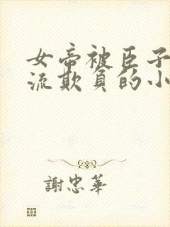 女帝被臣子们轮流欺负的小说