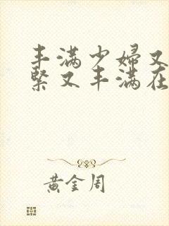 丰满少妇又爽又紧又丰满在线观看www