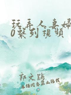 玩弄人妻妇500系列视频