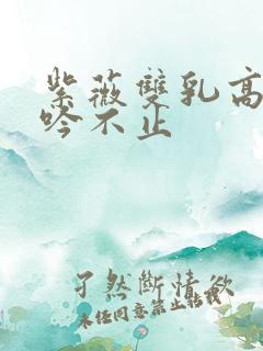 紫薇双乳高耸呻吟不止