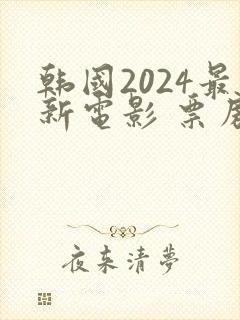 韩国2024最新电影 票房排行榜