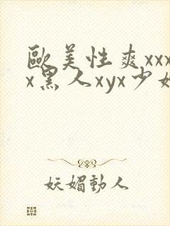 欧美性爽xxxx黑人xyx少妇