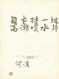 日本特一级少妇高潮喷水片