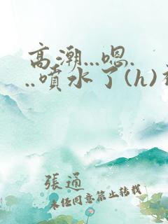 高潮...嗯...喷水了(h)视频