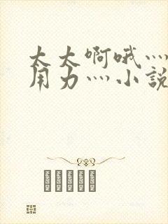 太太啊哦灬嗯灬用力灬小说