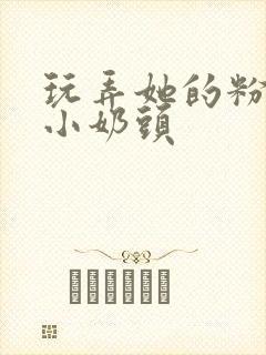 玩弄她的粉嫩的小奶头