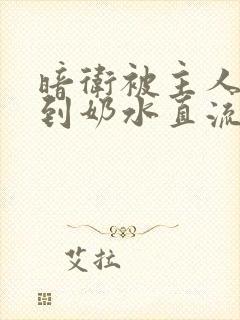 暗卫被主人调教到奶水直流小说