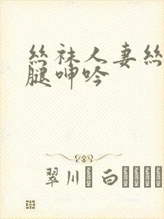 丝袜人妻丝袜美腿呻吟