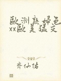 欧洲熟妇色xxxx欧美猛交