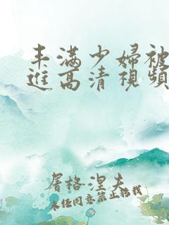 丰满少妇被猛烈进高清视频