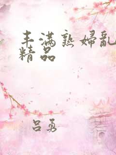 丰满熟妇乱又乱精品