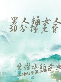 男人桶女人桶爽30分钟免费软件