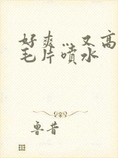 好爽…又高潮了毛片喷水