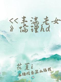 <<丰满老女人》伦理hd