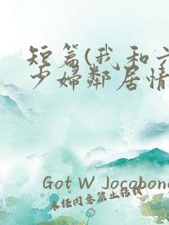 短篇(我和六位少妇邻居情欲春天)作者