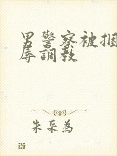 男警察被捆绑受辱调教