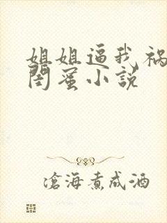 姐姐逼我祸害她闺蜜小说