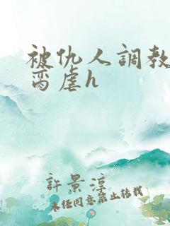 被仇人调教成禁脔虐h