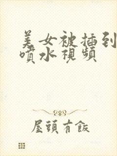 美女被插到高潮喷水视频