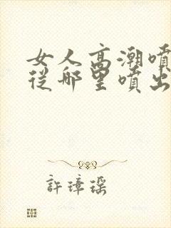 女人高潮喷水是从哪里喷出来的