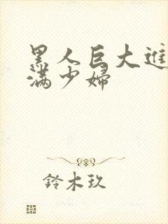 黑人巨大进入丰满少妇