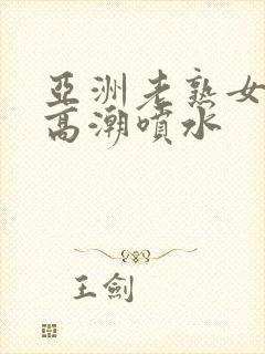 亚洲老熟女爽到高潮喷水