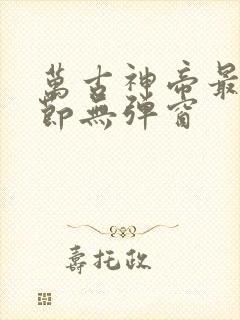 万古神帝最新章节无弹窗