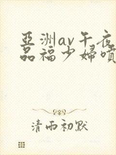 亚洲av午夜精品福少妇喷水