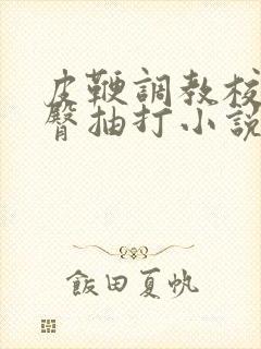 皮鞭调教校花翘臀抽打小说