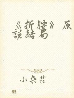 《折腰》原著小说结局