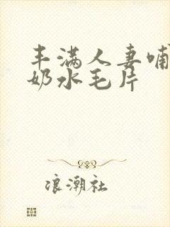 丰满人妻哺乳期奶水毛片