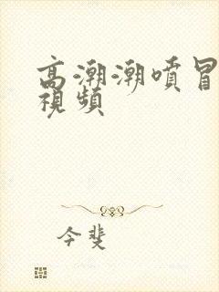 高潮潮喷冒白浆视频